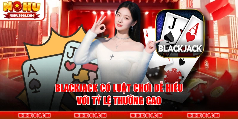 Blackjack có luật chơi dễ hiểu với tỷ lệ thưởng cao